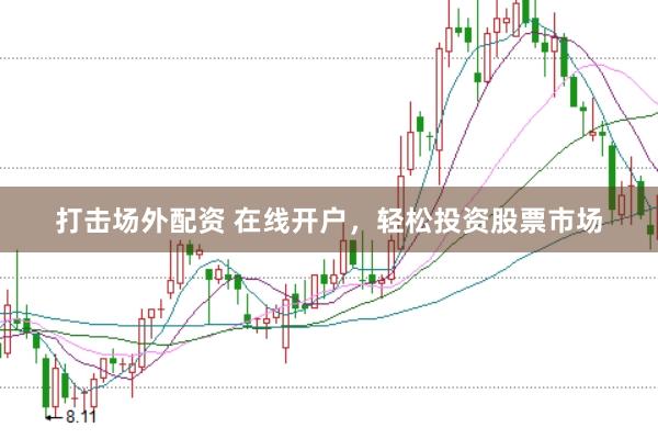 打击场外配资 在线开户，轻松投资股票市场