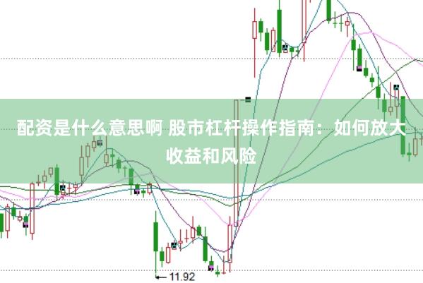 配资是什么意思啊 股市杠杆操作指南：如何放大收益和风险