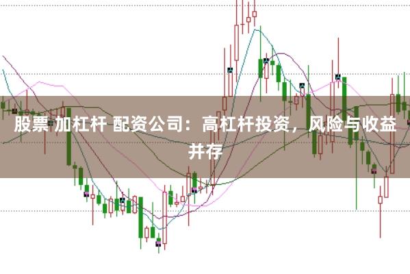 股票 加杠杆 配资公司：高杠杆投资，风险与收益并存