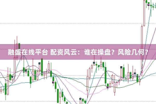 融盛在线平台 配资风云：谁在操盘？风险几何？