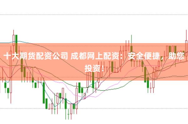 十大期货配资公司 成都网上配资：安全便捷，助您投资！