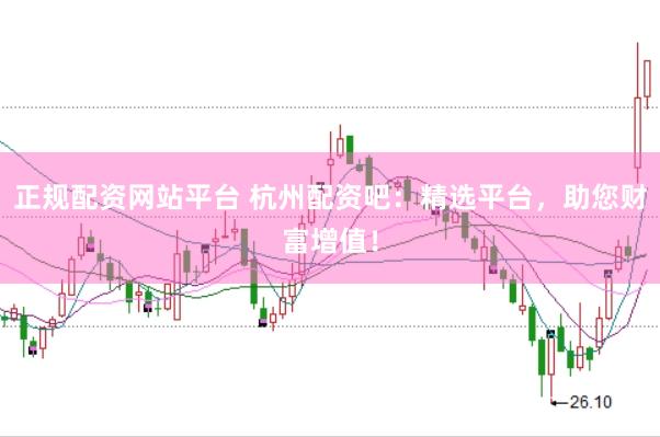 正规配资网站平台 杭州配资吧：精选平台，助您财富增值！