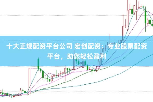 十大正规配资平台公司 宏创配资：专业股票配资平台，助您轻松盈利