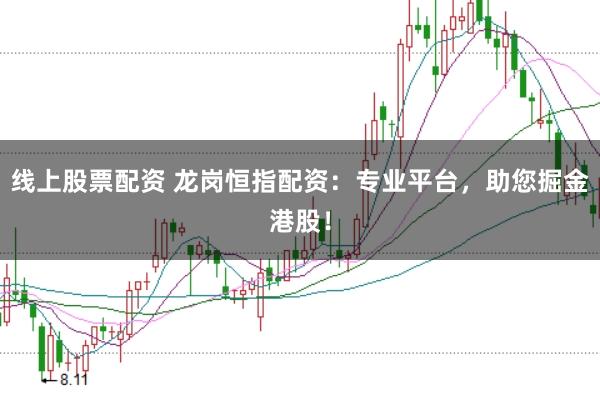 线上股票配资 龙岗恒指配资：专业平台，助您掘金港股！