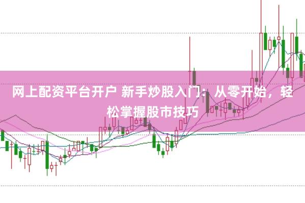 网上配资平台开户 新手炒股入门：从零开始，轻松掌握股市技巧