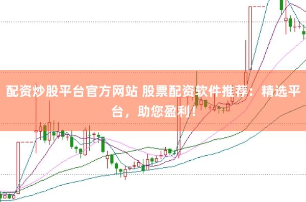 配资炒股平台官方网站 股票配资软件推荐：精选平台，助您盈利！
