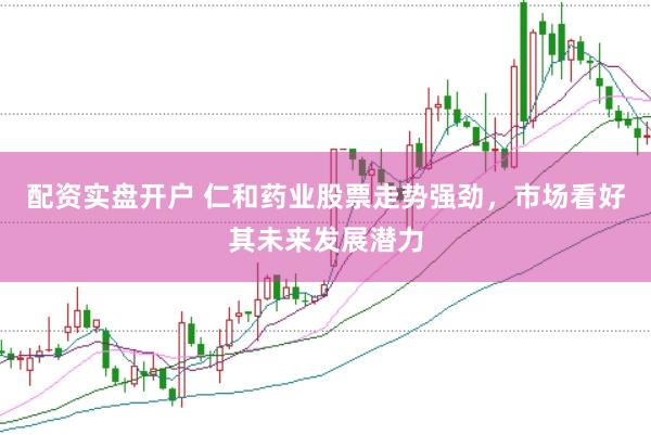 配资实盘开户 仁和药业股票走势强劲，市场看好其未来发展潜力
