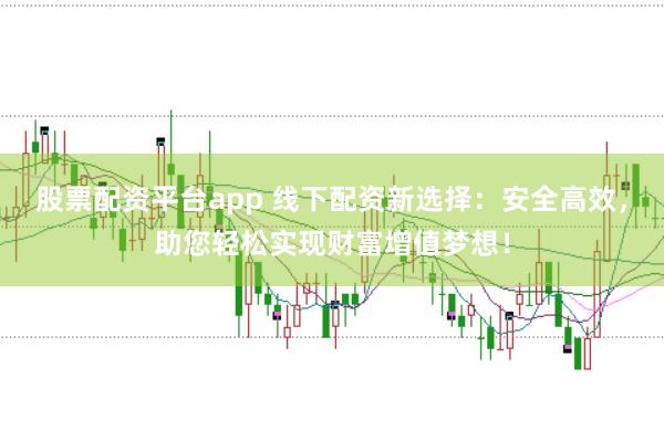 股票配资平台app 线下配资新选择：安全高效，助您轻松实现财富增值梦想！
