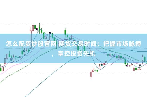 怎么配资炒股官网 期货交易时间：把握市场脉搏，掌控投资先机