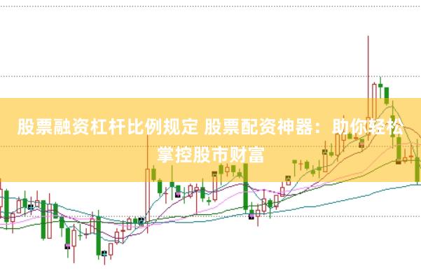 股票融资杠杆比例规定 股票配资神器：助你轻松掌控股市财富