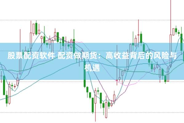 股票配资软件 配资做期货：高收益背后的风险与机遇