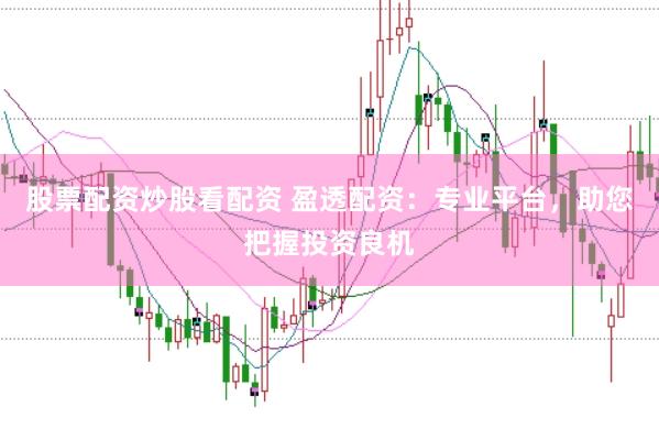 股票配资炒股看配资 盈透配资：专业平台，助您把握投资良机