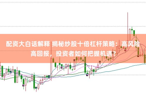 配资大白话解释 揭秘炒股十倍杠杆策略：高风险高回报，投资者如何把握机遇？