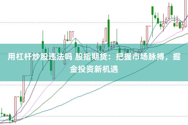 用杠杆炒股违法吗 股指期货：把握市场脉搏，掘金投资新机遇