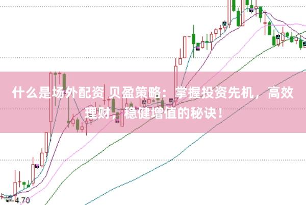 什么是场外配资 贝盈策略：掌握投资先机，高效理财，稳健增值的秘诀！
