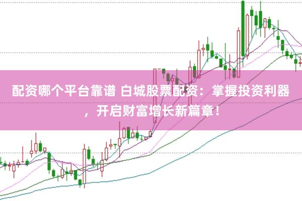 配资哪个平台靠谱 白城股票配资：掌握投资利器，开启财富增长新篇章！