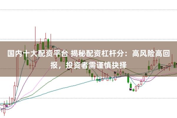 国内十大配资平台 揭秘配资杠杆分：高风险高回报，投资者需谨慎抉择