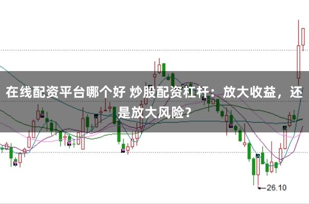 在线配资平台哪个好 炒股配资杠杆：放大收益，还是放大风险？