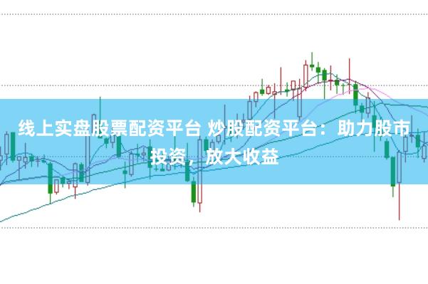 线上实盘股票配资平台 炒股配资平台：助力股市投资，放大收益