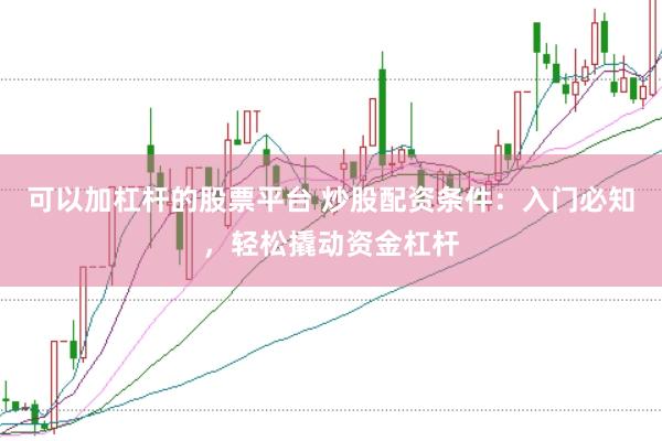 可以加杠杆的股票平台 炒股配资条件：入门必知，轻松撬动资金杠杆