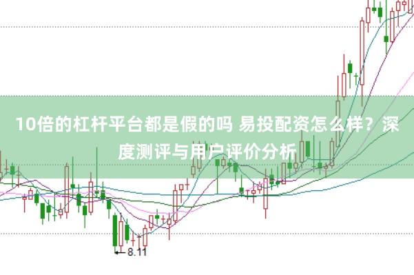 10倍的杠杆平台都是假的吗 易投配资怎么样？深度测评与用户评价分析