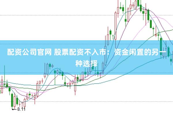 配资公司官网 股票配资不入市：资金闲置的另一种选择