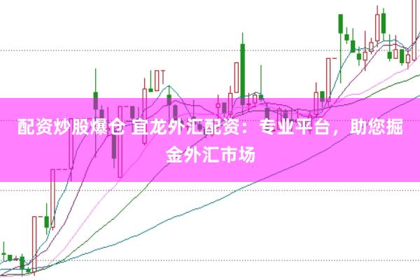 配资炒股爆仓 宜龙外汇配资：专业平台，助您掘金外汇市场
