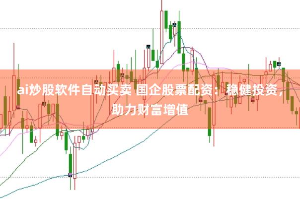 ai炒股软件自动买卖 国企股票配资：稳健投资，助力财富增值