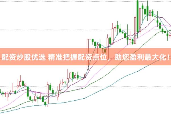 配资炒股优选 精准把握配资点位，助您盈利最大化！