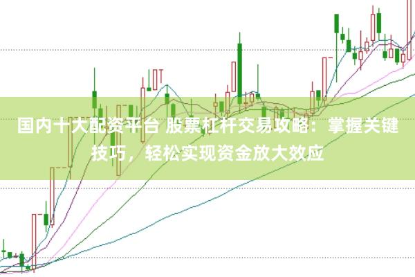 国内十大配资平台 股票杠杆交易攻略：掌握关键技巧，轻松实现资金放大效应