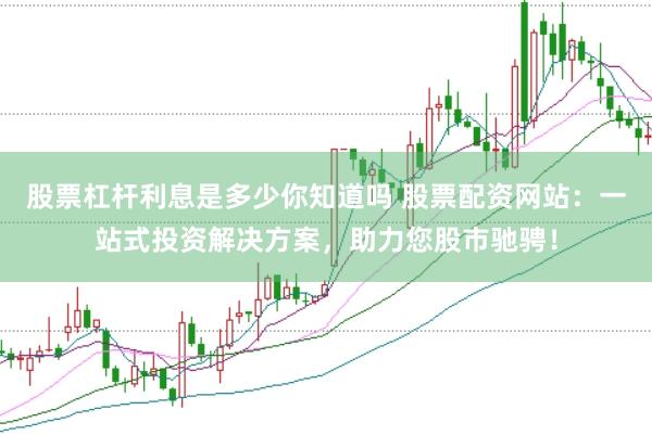 股票杠杆利息是多少你知道吗 股票配资网站：一站式投资解决方案，助力您股市驰骋！