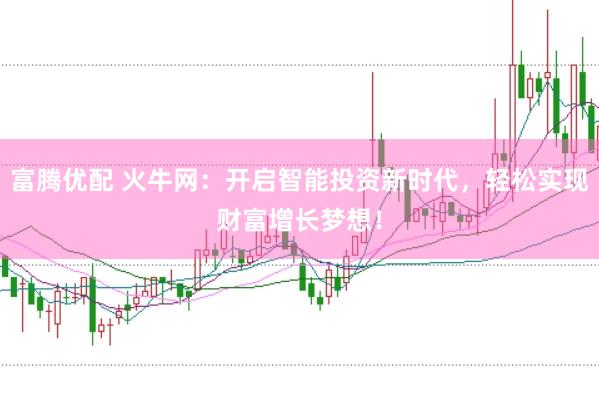 富腾优配 火牛网：开启智能投资新时代，轻松实现财富增长梦想！