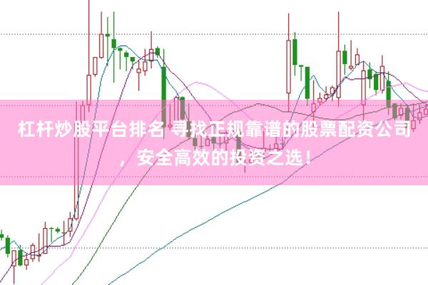 杠杆炒股平台排名 寻找正规靠谱的股票配资公司，安全高效的投资之选！
