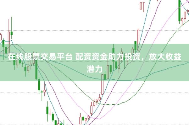 在线股票交易平台 配资资金助力投资，放大收益潜力