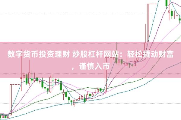 数字货币投资理财 炒股杠杆网站：轻松撬动财富，谨慎入市