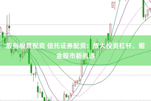 股指股票配资 信托证券配资：放大投资杠杆，掘金股市新机遇