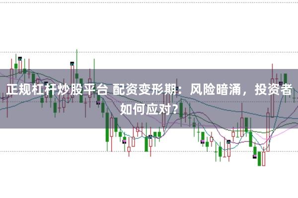 正规杠杆炒股平台 配资变形期：风险暗涌，投资者如何应对？