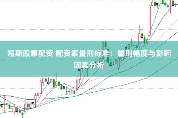 短期股票配资 配资案量刑标准：量刑幅度与影响因素分析