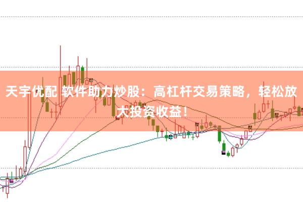 天宇优配 软件助力炒股：高杠杆交易策略，轻松放大投资收益！