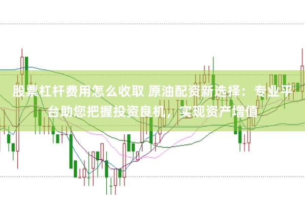 股票杠杆费用怎么收取 原油配资新选择：专业平台助您把握投资良机，实现资产增值
