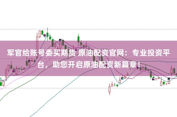 军官给账号委买期货 原油配资官网：专业投资平台，助您开启原油配资新篇章！