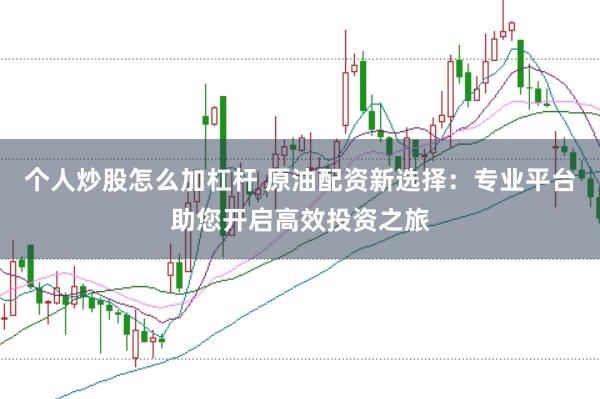 个人炒股怎么加杠杆 原油配资新选择：专业平台助您开启高效投资之旅