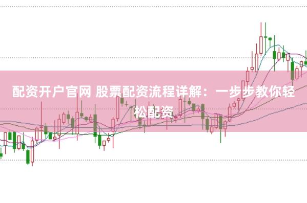 配资开户官网 股票配资流程详解:一步步教你轻松配资