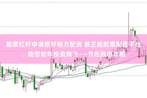 股票杠杆申请很好杨方配资 最正规股票配资平台,助您蛇年投资腾飞——节后股市攻略