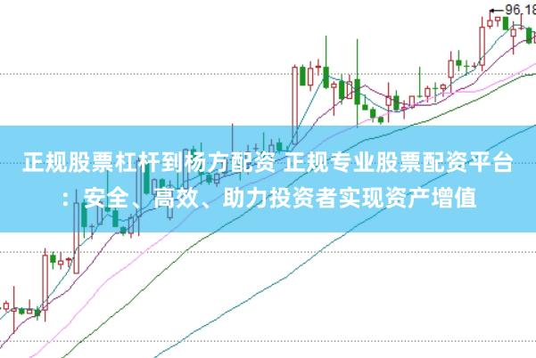 正规股票杠杆到杨方配资 正规专业股票配资平台:安全、高效、助力投资者实现资产增值