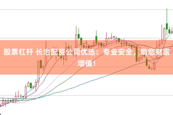 股票杠杆 长治配资公司优选:专业安全,助您财富增值!