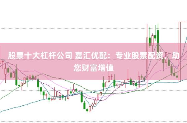股票十大杠杆公司 嘉汇优配:专业股票配资,助您财富增值