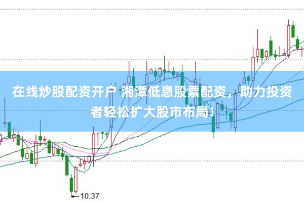 在线炒股配资开户 湘潭低息股票配资，助力投资者轻松扩大股市布局！