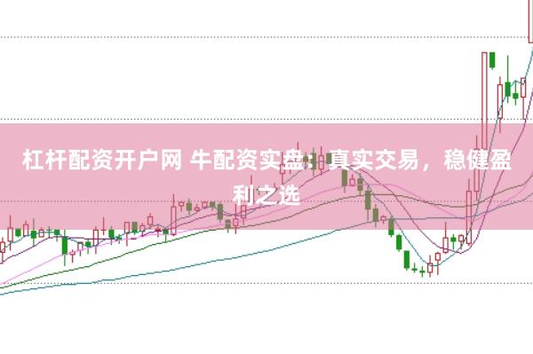杠杆配资开户网 牛配资实盘:真实交易,稳健盈利之选
