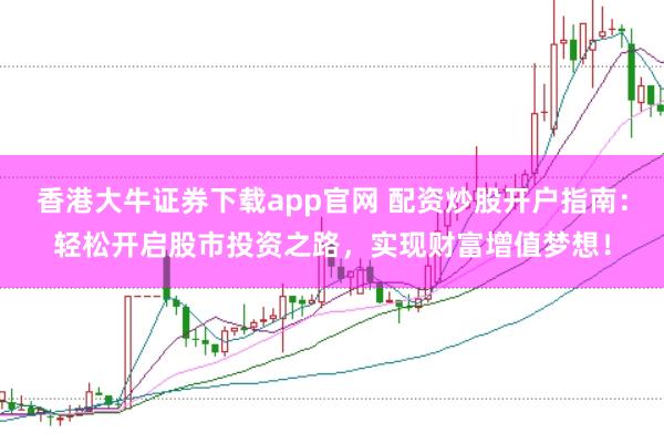 香港大牛证券下载app官网 配资炒股开户指南:轻松开启股市投资之路,实现财富增值梦想!